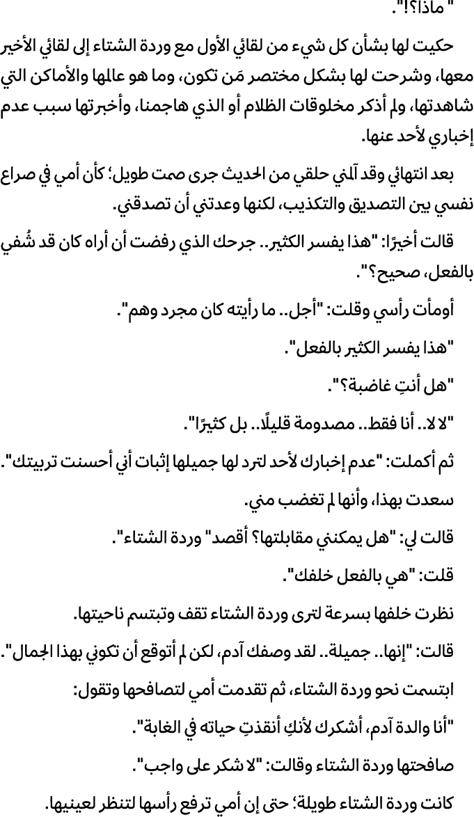\“ ماذا؟!\". حكيت لها بشأن كل شيء من لقائي الأول مع وردة الشتاء إلى لقائي الأخير معها، وشرحت لها بشكل مختصر مَن تكون،...