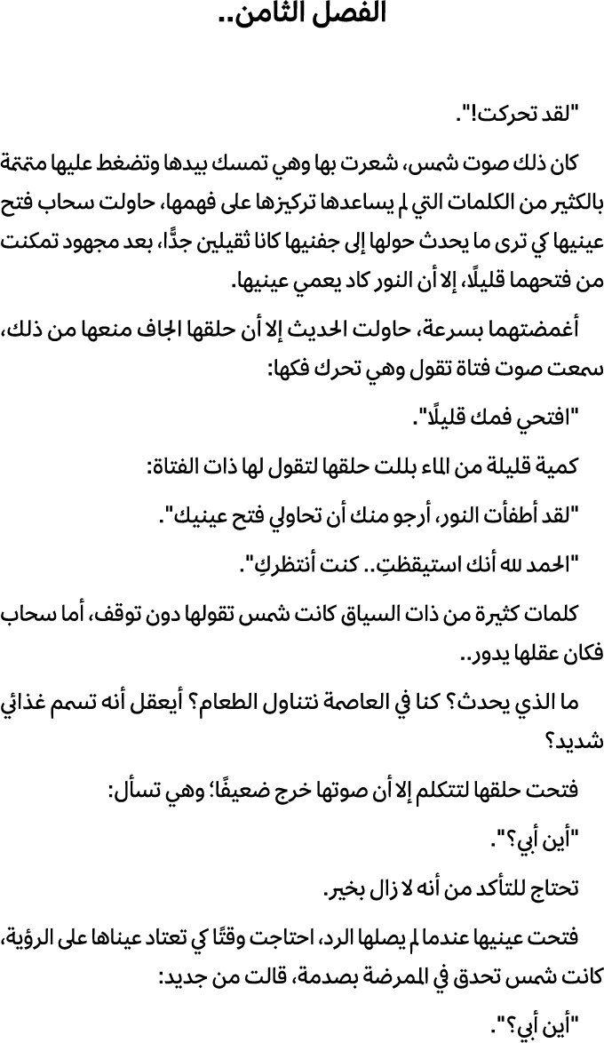 الفصل الثامن.. \“لقد تحركت!\". كان ذلك صوت شمس، شعرت بها وهي تمسك بيدها وتضغط عليها متمتمة بالكثير من الكلمات التي لم...