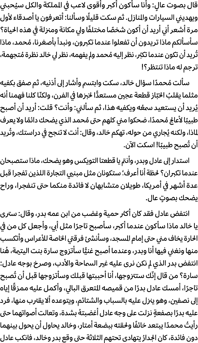 قال بصوت عالٍ: وأنا سأكون أكبر وأقوى لاعب في المملكة والكل سيُحبني ويهديني السيارات والمنازل. ثم سكت قليلًا وسألنا: أ...