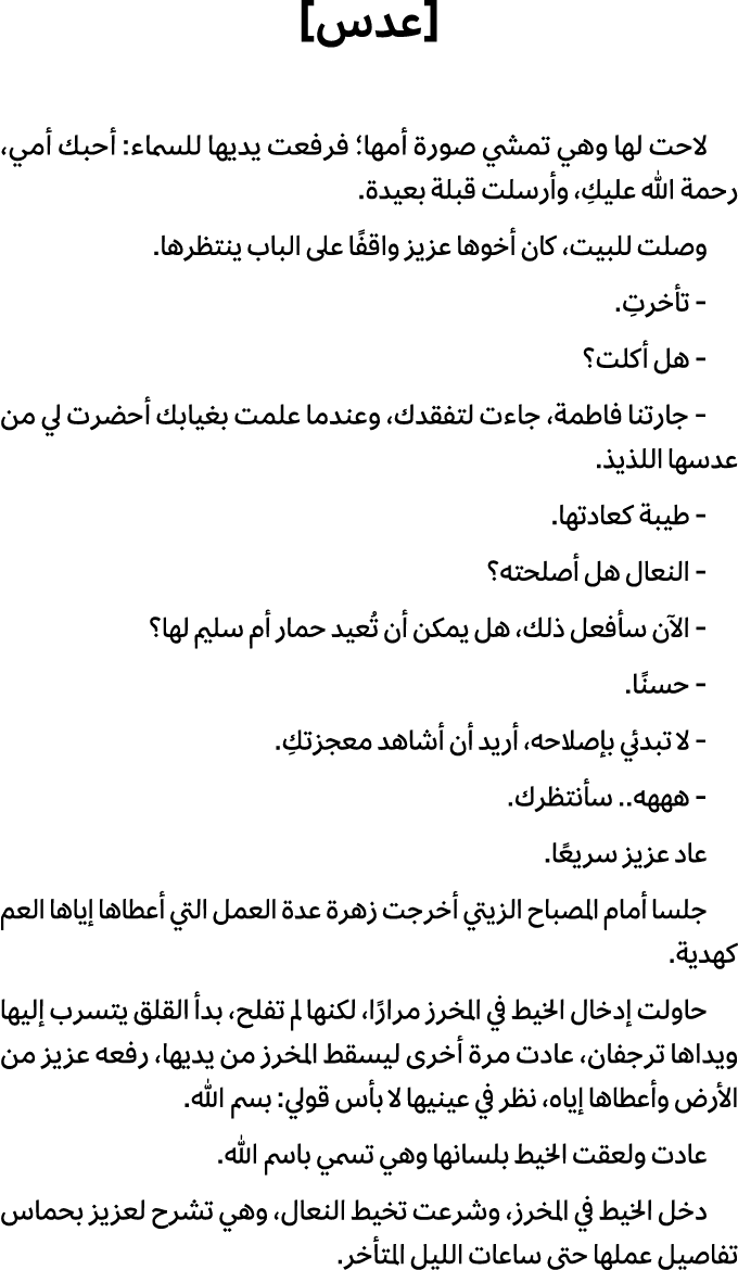 [عدس] لاحت لها وهي تمشي صورة أمها؛ فرفعت يديها للسماء: أحبك أمي، رحمة الله عليكِ، وأرسلت قبلة بعيدة. وصلت للبيت، كان ...