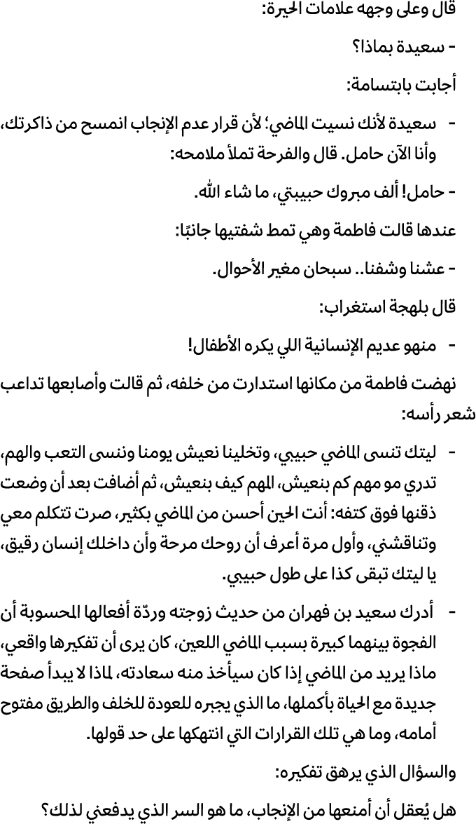 قال وعلى وجهه علامات الحيرة: سعيدة بماذا؟ أجابت بابتسامة: سعيدة لأنك نسيت الماضي؛ لأن قرار عدم الإنجاب انمسح من ذاكرت...