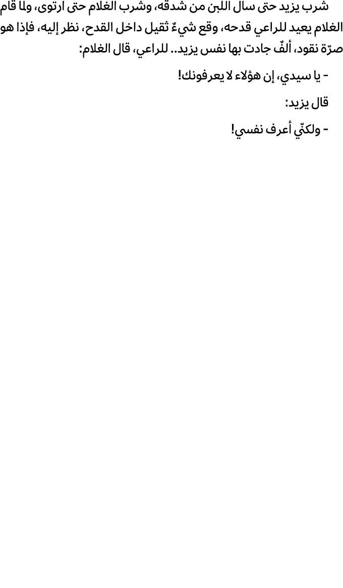 شرب يزيد حتى سال اللبن من شدقه، وشرب الغلام حتى ارتوى، ولما قام الغلام يعيد للراعي قدحه، وقع شيءٌ ثقيل داخل القدح، نظ...