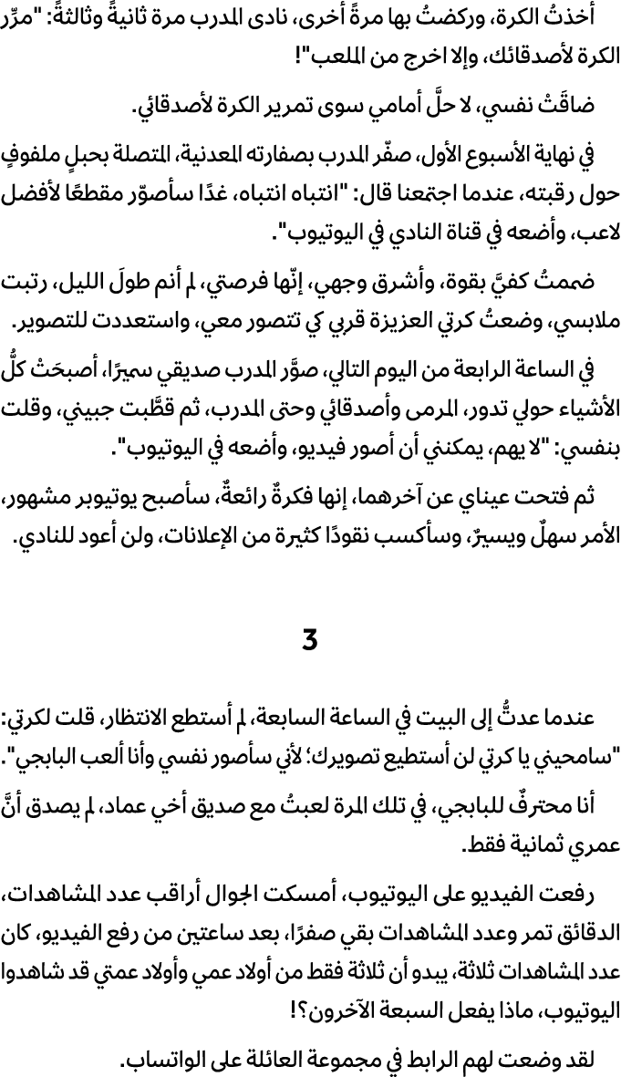 أخذتُ الكرة، وركضتُ بها مرةً أخرى، نادى المدرب مرة ثانيةً وثالثةً: \“مرِّر الكرة لأصدقائك، وإلا اخرج من الملعب\"! ضاق...