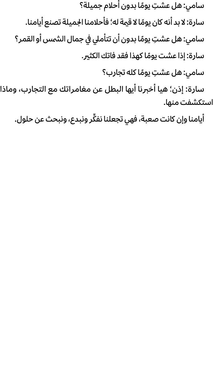 سامي: هل عشتِ يومًا بدون أحلام جميلة؟ سارة: لا بد أنه كان يومًا لا قيمة له؛ فأحلامنا الجميلة تصنع أيامنا. سامي: هل عش...