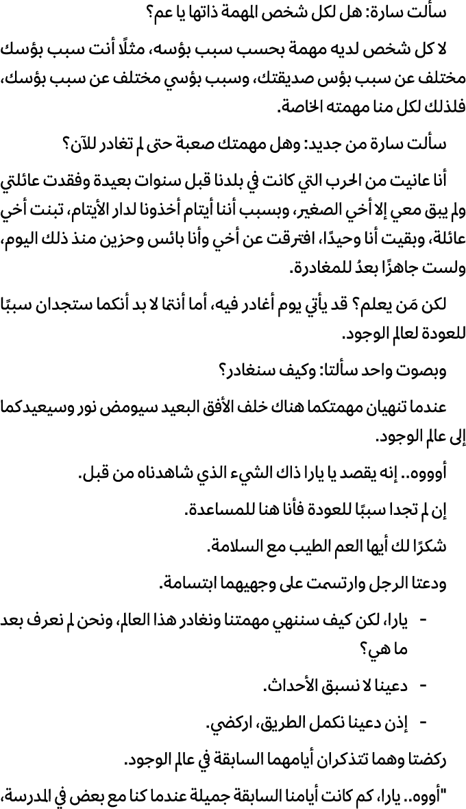 سألت سارة: هل لكل شخص المهمة ذاتها يا عم؟ لا كل شخص لديه مهمة بحسب سبب بؤسه، مثلًا أنت سبب بؤسك مختلف عن سبب بؤس صديق...