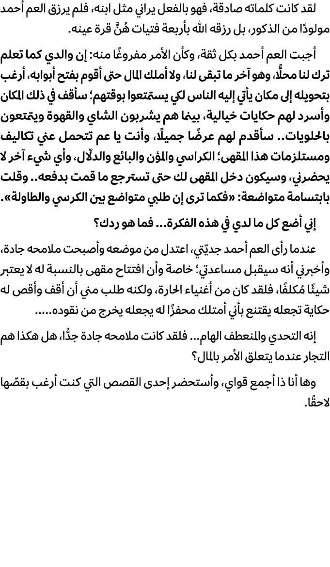 لقد كانت كلماته صادقة، فهو بالفعل يراني مثل ابنه، فلم يرزق العم أحمد مولودًا من الذكور، بل رزقه الله بأربعة فتيات هُن...