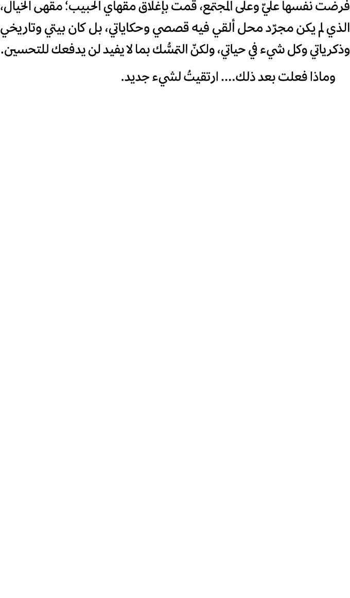 فرضت نفسها عليّ وعلى المجتمع، قمت بإغلاق مقهاي الحبيب؛ مقهى الخيال، الذي لم يكن مجرّد محل ألقي فيه قصصي وحكاياتي، بل ...