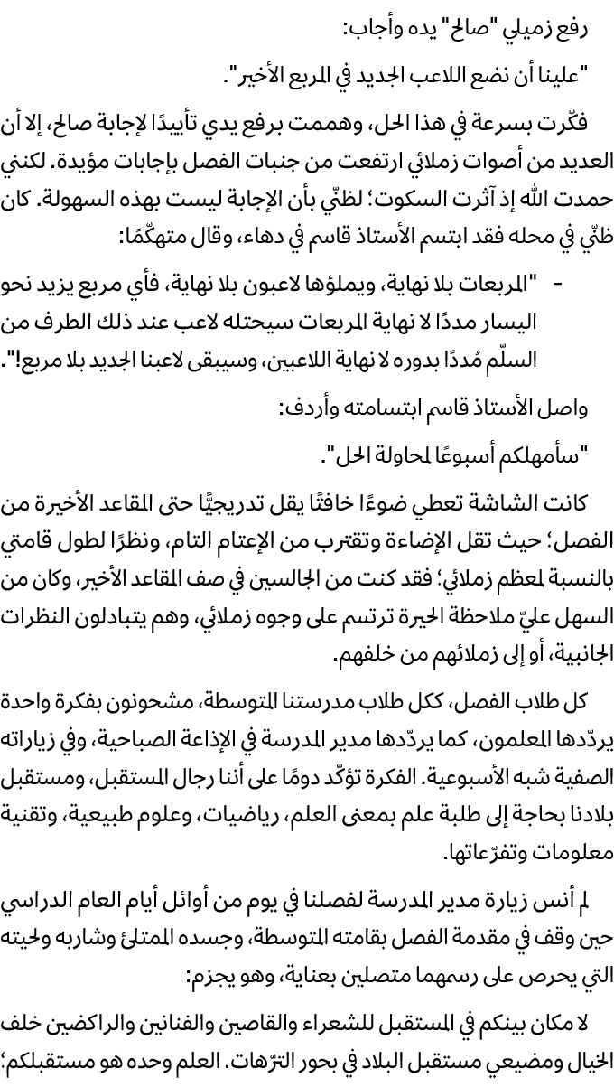 رفع زميلي \“صالح\" يده وأجاب: \"علينا أن نضع اللاعب الجديد في المربع الأخير\". فكّرت بسرعة في هذا الحل، وهممت برفع يد...