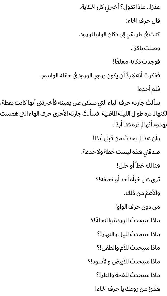 عذرًا.. ماذا تقول؟ أخبرني كل الحكاية. قال حرف الخاء: كنت في طريقي إلى دكان الواو للورود. وصلت باكرًا. فوجدت دكانه مغل...