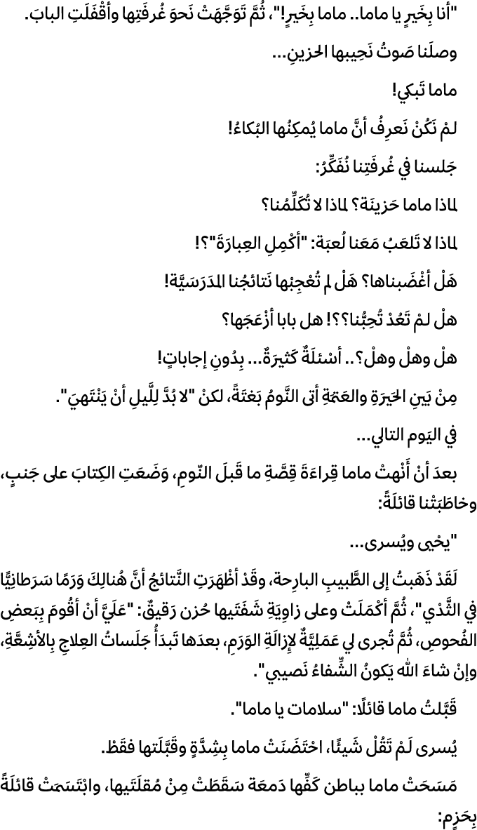 \“أنا بِخَيرٍ يا ماما.. ماما بِخَيرٍ!\"، ثُمَّ تَوَجَّهَتْ نَحوَ غُرفَتِها وأقْفَلَتِ البابَ. وصلَنا صَوتُ نَحِيبها ا...
